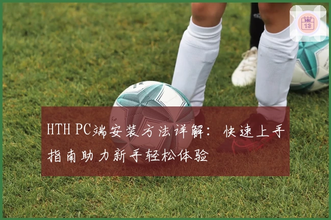 HTH PC端安装方法详解：快速上手指南助力新手轻松体验