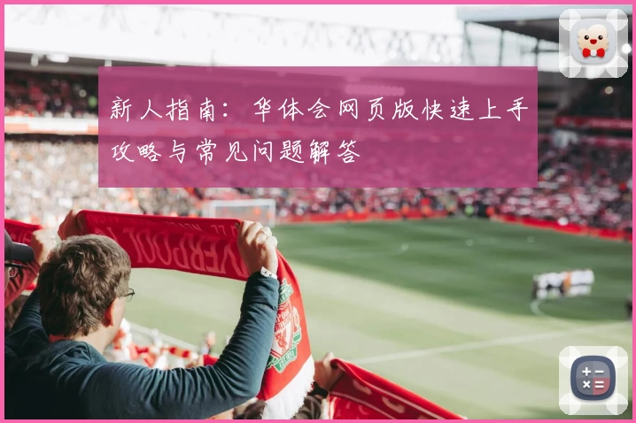 新人指南：华体会网页版快速上手攻略与常见问题解答