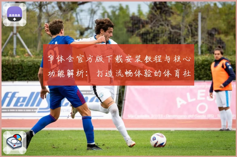 华体会官方版下载安装教程与核心功能解析：打造流畅体验的体育社区