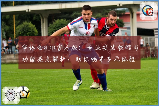 华体会app官方版：专业安装教程与功能亮点解析，助你畅享多元体验