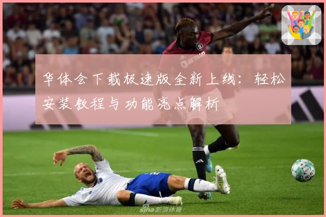 华体会下载极速版全新上线：轻松安装教程与功能亮点解析