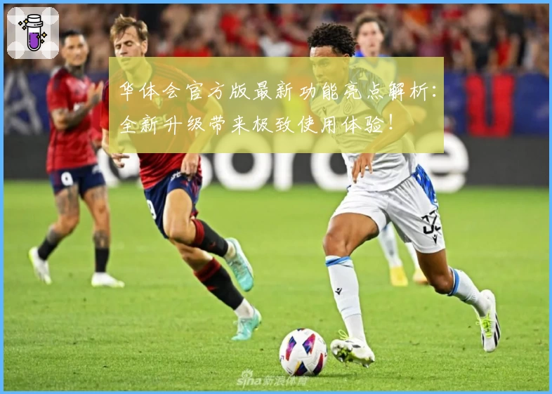 华体会官方版最新功能亮点解析：全新升级带来极致使用体验！