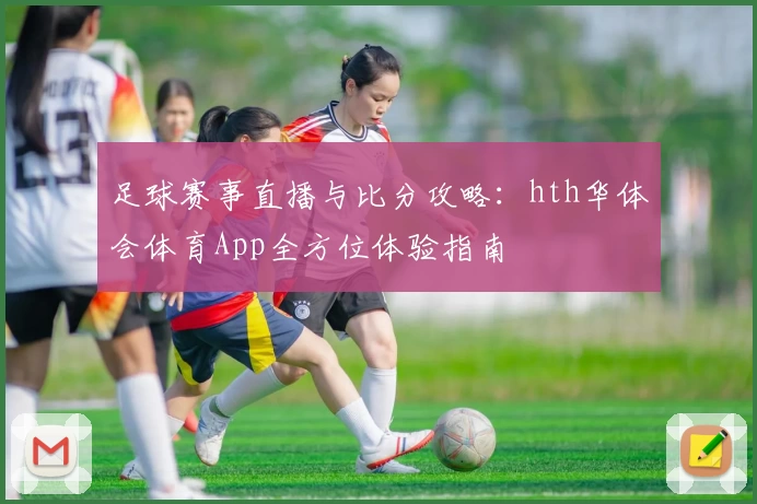 足球赛事直播与比分攻略：hth华体会体育App全方位体验指南
