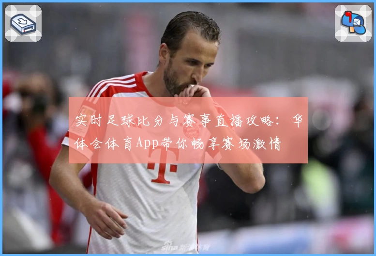实时足球比分与赛事直播攻略:华体会体育App带你畅享赛场激情