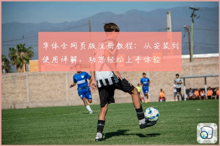 华体会网页版注册教程：从安装到使用详解，助您轻松上手体验