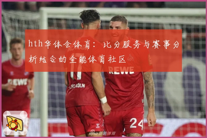 hth华体会体育:比分服务与赛事分析结合的全能体育社区