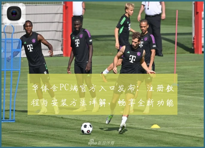 华体会PC端官方入口发布：注册教程与安装方法详解，畅享全新功能亮点体验