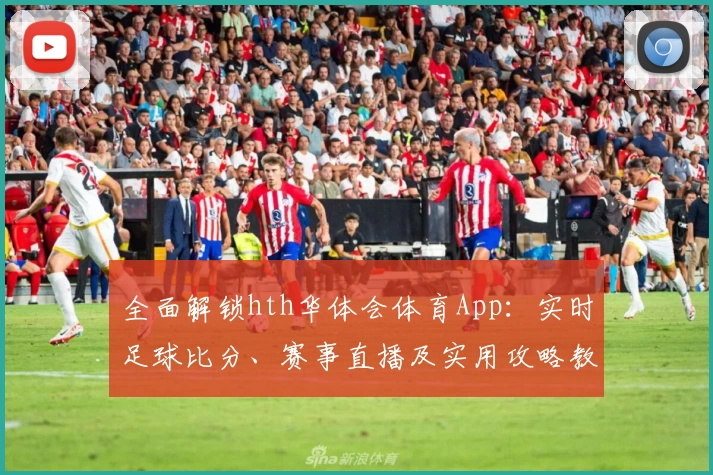 全面解锁hth华体会体育App：实时足球比分、赛事直播及实用攻略教程