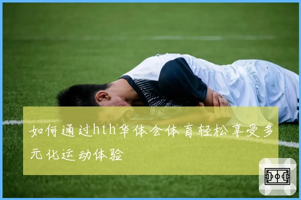 如何通过hth华体会体育轻松享受多元化运动体验