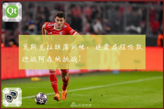 莫斯克拉缺席训练,逆袭启程伦敦迎战阿森纳挑战!