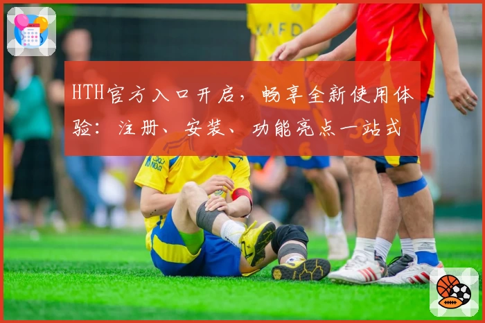 HTH官方入口开启，畅享全新使用体验：注册、安装、功能亮点一站式详解