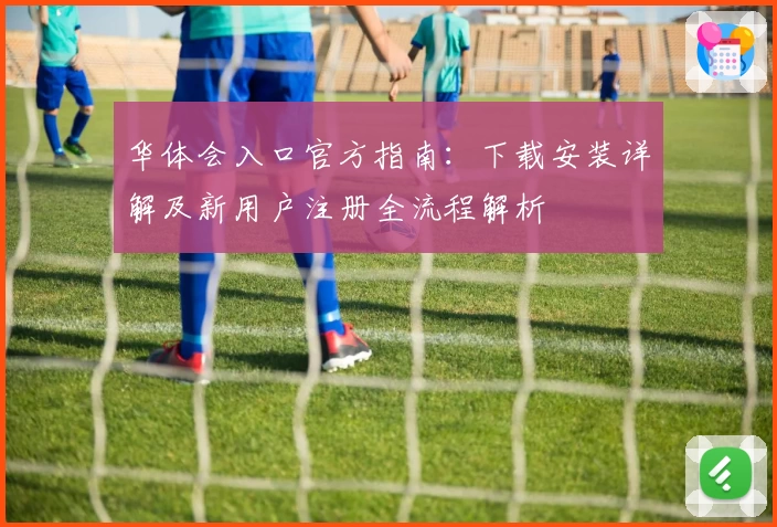 华体会入口官方指南:下载安装详解及新用户注册全流程解析