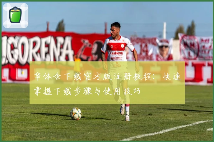 华体会下载官方版注册教程：快速掌握下载步骤与使用技巧