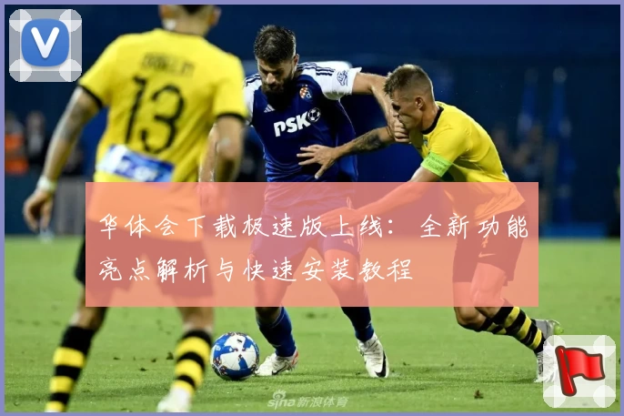 华体会下载极速版上线：全新功能亮点解析与快速安装教程