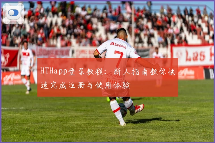 HTHapp登录教程：新人指南教你快速完成注册与使用体验