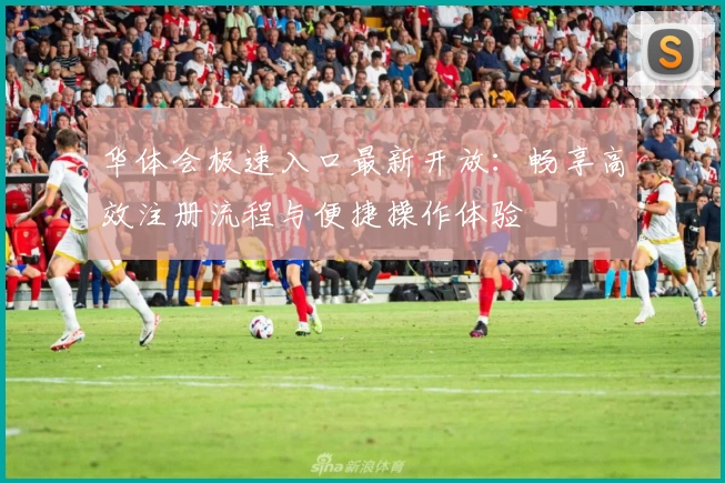 华体会极速入口最新开放：畅享高效注册流程与便捷操作体验