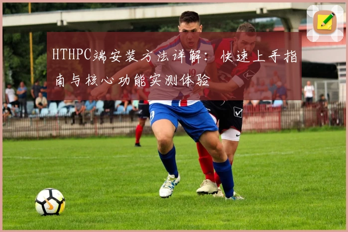 HTHPC端安装方法详解：快速上手指南与核心功能实测体验