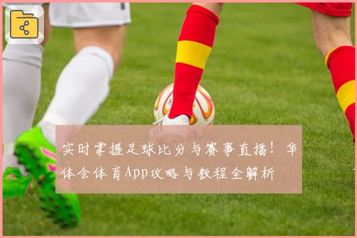实时掌握足球比分与赛事直播！华体会体育App攻略与教程全解析