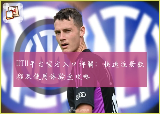 HTH平台官方入口详解：快速注册教程及使用体验全攻略