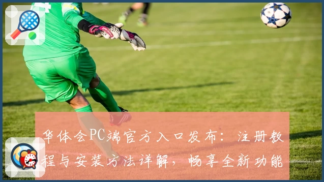 华体会PC端官方入口发布：注册教程与安装方法详解，畅享全新功能亮点体验