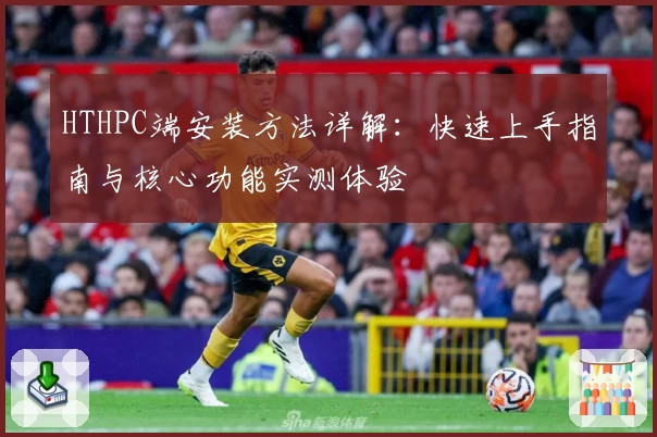 HTHPC端安装方法详解：快速上手指南与核心功能实测体验