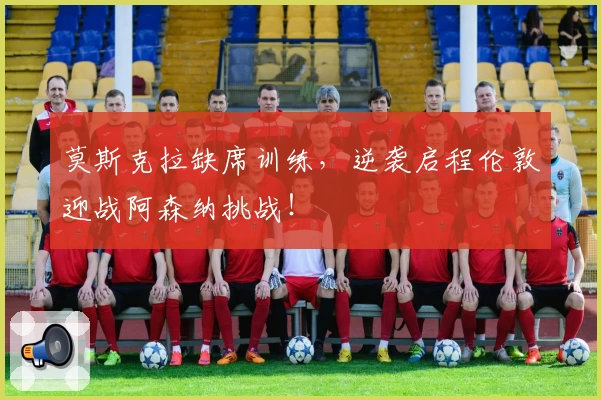 莫斯克拉缺席训练,逆袭启程伦敦迎战阿森纳挑战!