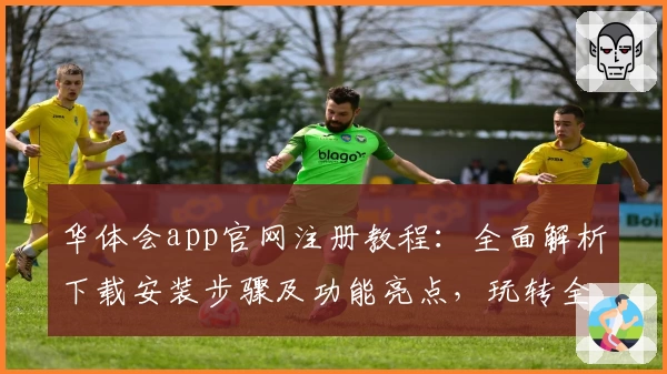 华体会app官网注册教程：全面解析下载安装步骤及功能亮点，玩转全新使用体验