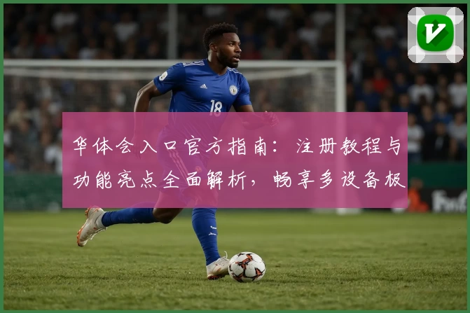 华体会入口官方指南：注册教程与功能亮点全面解析，畅享多设备极速体验