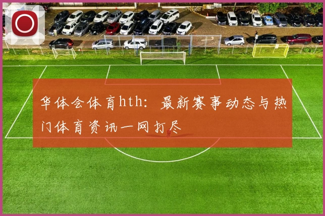 华体会体育hth：最新赛事动态与热门体育资讯一网打尽