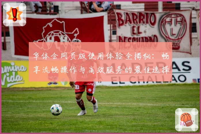 华体会网页版使用体验全揭秘：畅享流畅操作与高效服务的最佳选择