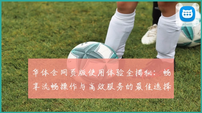 华体会网页版使用体验全揭秘：畅享流畅操作与高效服务的最佳选择