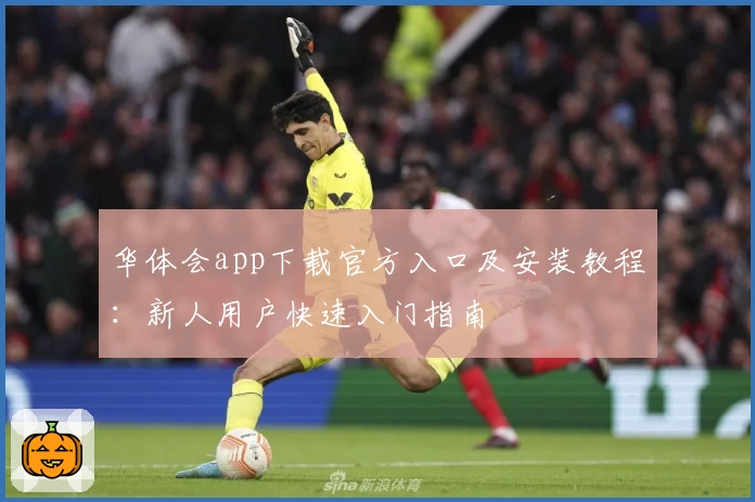 华体会app下载官方入口及安装教程：新人用户快速入门指南
