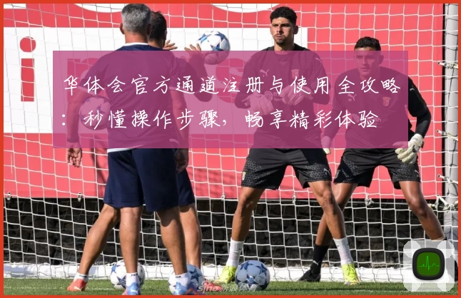 华体会官方通道注册与使用全攻略：秒懂操作步骤，畅享精彩体验