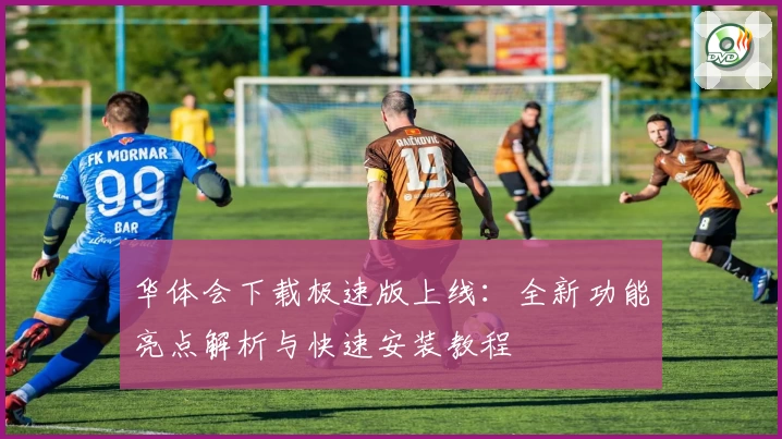 华体会下载极速版上线：全新功能亮点解析与快速安装教程