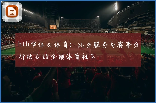 hth华体会体育:比分服务与赛事分析结合的全能体育社区
