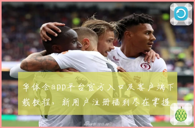 华体会app平台官方入口及客户端下载教程，新用户注册福利尽在掌握