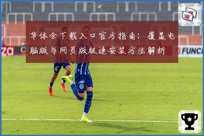 华体会下载入口官方指南：覆盖电脑版与网页版极速安装方法解析