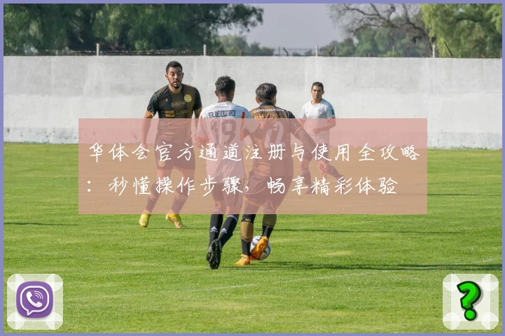 华体会官方通道注册与使用全攻略：秒懂操作步骤，畅享精彩体验
