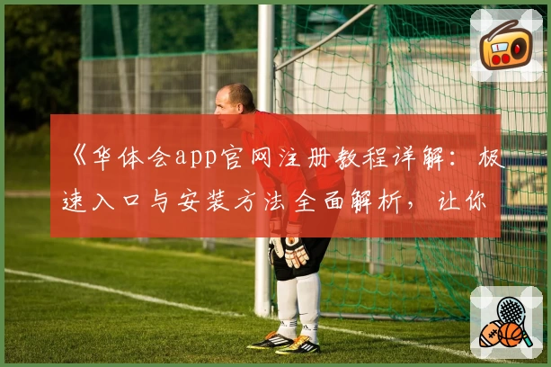 《华体会app官网注册教程详解：极速入口与安装方法全面解析，让你轻松上手》