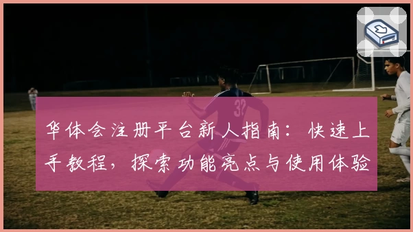 华体会注册平台新人指南：快速上手教程，探索功能亮点与使用体验
