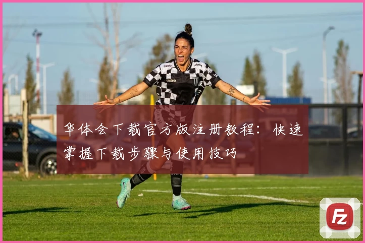 华体会下载官方版注册教程：快速掌握下载步骤与使用技巧