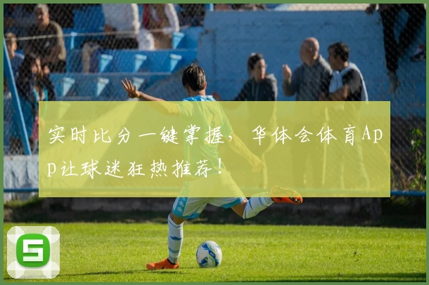 实时比分一键掌握,华体会体育App让球迷狂热推荐!