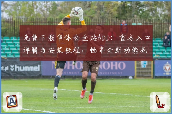免费下载华体会全站App：官方入口详解与安装教程，畅享全新功能亮点升级体验