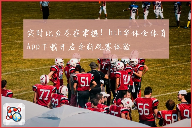 实时比分尽在掌握！hth华体会体育App下载开启全新观赛体验