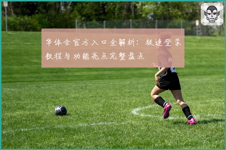 华体会官方入口全解析：极速登录教程与功能亮点完整盘点