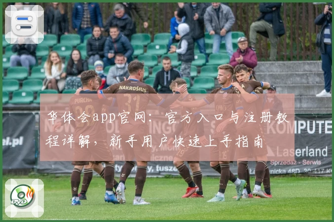 华体会app官网：官方入口与注册教程详解，新手用户快速上手指南