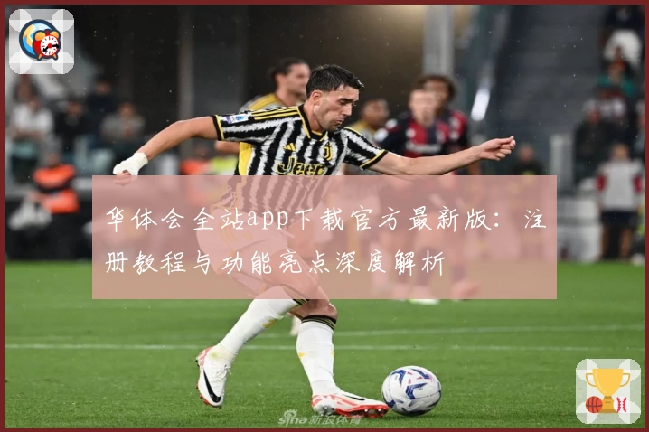 华体会全站app下载官方最新版：注册教程与功能亮点深度解析