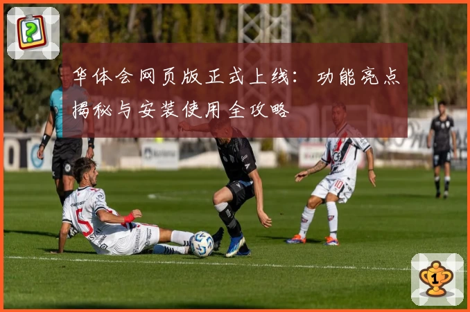 华体会网页版正式上线：功能亮点揭秘与安装使用全攻略