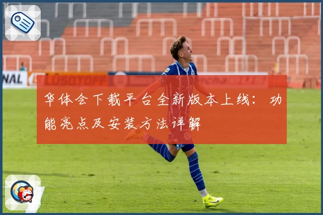 华体会下载平台全新版本上线：功能亮点及安装方法详解