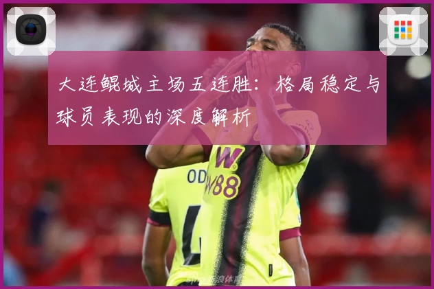 大连鲲城主场五连胜:格局稳定与球员表现的深度解析
